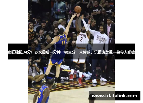 疯狂独揽34分！欧文最后一分钟“铁三分”未传球，乐福遭忽视一幕令人唏嘘